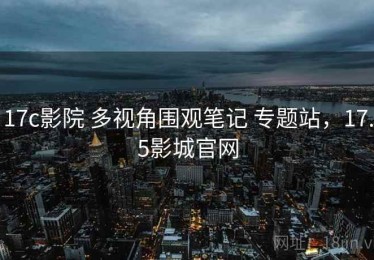 17c影院 多视角围观笔记 专题站，17.5影城官网