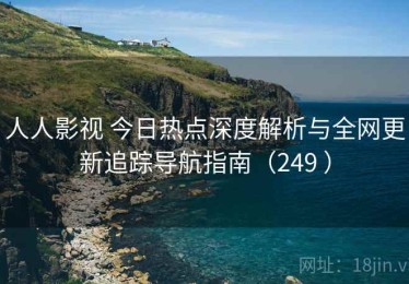 人人影视 今日热点深度解析与全网更新追踪导航指南（249 ）