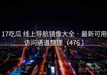 17吃瓜 线上导航镜像大全 · 最新可用访问通道整理（476 ）