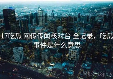 17吃瓜 网传传闻核对台 全记录，吃瓜事件是什么意思