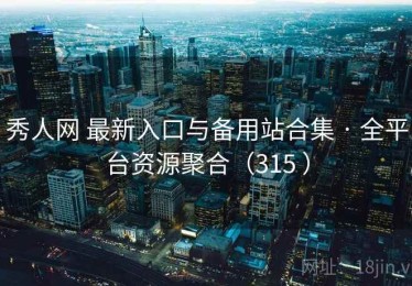 秀人网 最新入口与备用站合集 · 全平台资源聚合（315 ）