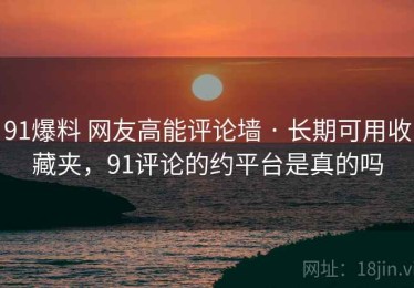 91爆料 网友高能评论墙 · 长期可用收藏夹，91评论的约平台是真的吗