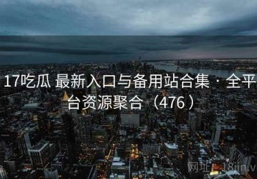 17吃瓜 最新入口与备用站合集 · 全平台资源聚合（476 ）
