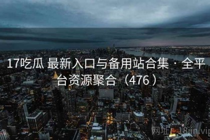17吃瓜 最新入口与备用站合集 · 全平台资源聚合（476 ）