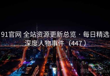 91官网 全站资源更新总览 · 每日精选深度人物事件（447 ）