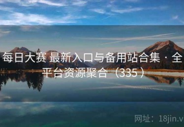 每日大赛 最新入口与备用站合集 · 全平台资源聚合（335 ）