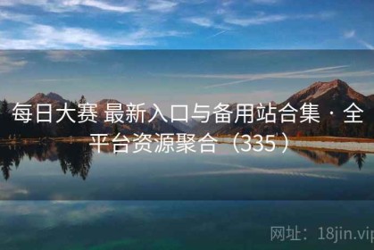 每日大赛 最新入口与备用站合集 · 全平台资源聚合（335 ）