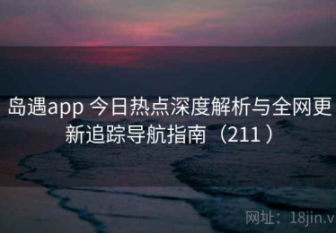 岛遇app 今日热点深度解析与全网更新追踪导航指南（211 ）