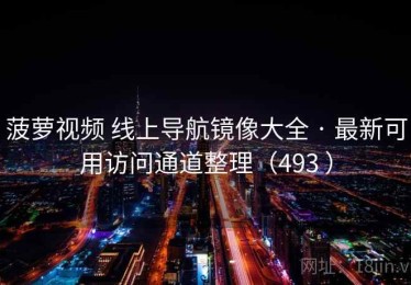 菠萝视频 线上导航镜像大全 · 最新可用访问通道整理（493 ）