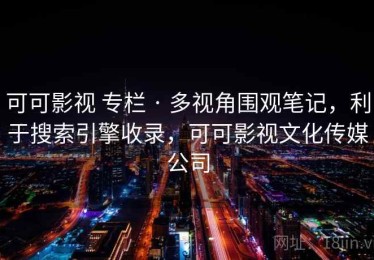 可可影视 专栏 · 多视角围观笔记，利于搜索引擎收录，可可影视文化传媒公司