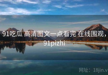 91吃瓜 高清图文一点看完 在线围观，91pizhi