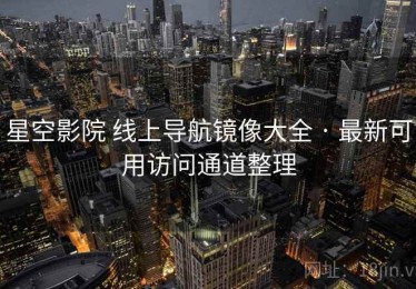 星空影院 线上导航镜像大全 · 最新可用访问通道整理