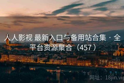 人人影视 最新入口与备用站合集 · 全平台资源聚合（457 ）