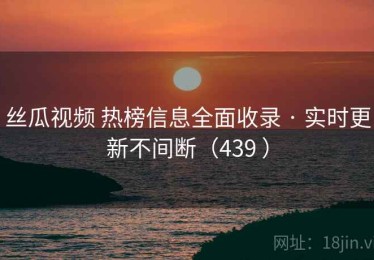 丝瓜视频 热榜信息全面收录 · 实时更新不间断（439 ）