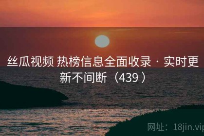 丝瓜视频 热榜信息全面收录 · 实时更新不间断（439 ）