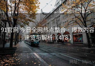 91官网 今日全网热点整合 · 爆款内容速览与解析（478 ）