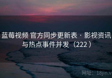 蓝莓视频 官方同步更新表 · 影视资讯与热点事件并发（222 ）