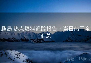 趣岛 热点爆料追踪报告 · 当日热门全汇总