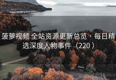 菠萝视频 全站资源更新总览 · 每日精选深度人物事件（220 ）