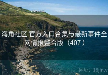 海角社区 官方入口合集与最新事件全网情报整合版（407 ）