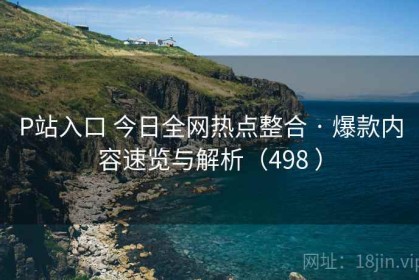 P站入口 今日全网热点整合 · 爆款内容速览与解析（498 ）