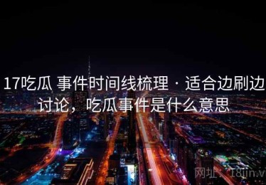 17吃瓜 事件时间线梳理 · 适合边刷边讨论，吃瓜事件是什么意思