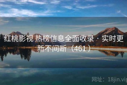 红桃影视 热榜信息全面收录 · 实时更新不间断（461 ）