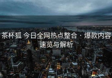 茶杯狐 今日全网热点整合 · 爆款内容速览与解析
