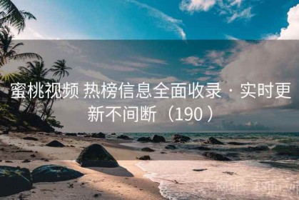 蜜桃视频 热榜信息全面收录 · 实时更新不间断（190 ）