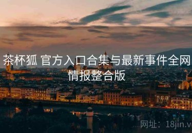 茶杯狐 官方入口合集与最新事件全网情报整合版