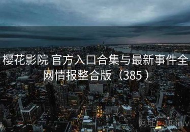 樱花影院 官方入口合集与最新事件全网情报整合版（385 ）
