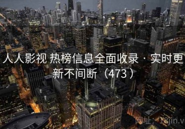 人人影视 热榜信息全面收录 · 实时更新不间断（473 ）