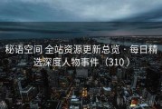 秘语空间 全站资源更新总览 · 每日精选深度人物事件（310 ）