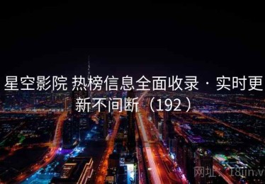 星空影院 热榜信息全面收录 · 实时更新不间断（192 ）