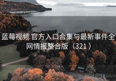 蓝莓视频 官方入口合集与最新事件全网情报整合版（321 ）