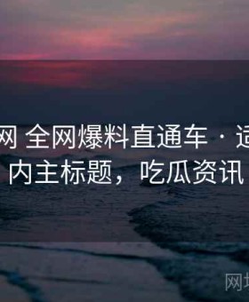 17吃瓜网 全网爆料直通车 · 适合做站内主标题，吃瓜资讯