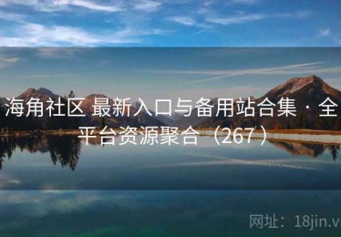 海角社区 最新入口与备用站合集 · 全平台资源聚合（267 ）