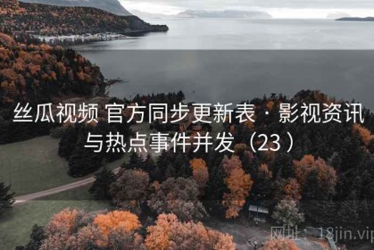 丝瓜视频 官方同步更新表 · 影视资讯与热点事件并发（23 ）