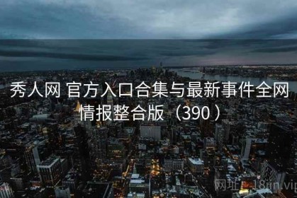 秀人网 官方入口合集与最新事件全网情报整合版（390 ）