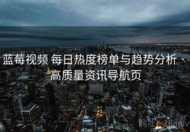 蓝莓视频 每日热度榜单与趋势分析 · 高质量资讯导航页
