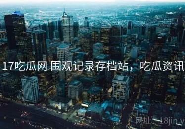 17吃瓜网 围观记录存档站，吃瓜资讯