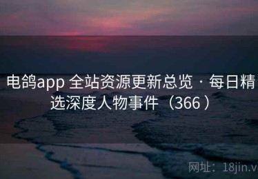 电鸽app 全站资源更新总览 · 每日精选深度人物事件（366 ）