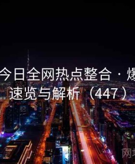 茶杯狐 今日全网热点整合 · 爆款内容速览与解析（447 ）