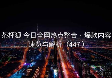茶杯狐 今日全网热点整合 · 爆款内容速览与解析（447 ）