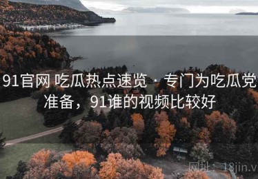 91官网 吃瓜热点速览 · 专门为吃瓜党准备，91谁的视频比较好