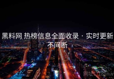黑料网 热榜信息全面收录 · 实时更新不间断