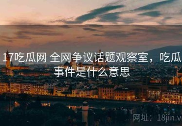17吃瓜网 全网争议话题观察室，吃瓜事件是什么意思