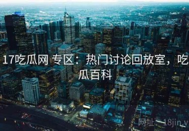 17吃瓜网 专区：热门讨论回放室，吃瓜百科