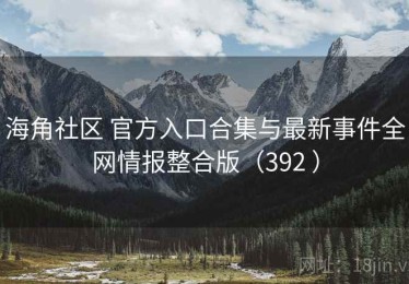 海角社区 官方入口合集与最新事件全网情报整合版（392 ）