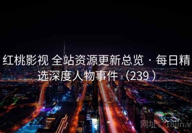 红桃影视 全站资源更新总览 · 每日精选深度人物事件（239 ）